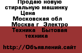 Продаю новую стиральную машинку  › Цена ­ 11 000 - Московская обл., Москва г. Электро-Техника » Бытовая техника   